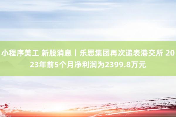 小程序美工 新股消息丨乐思集团再次递表港交所 2023年前5个月净利润为2399.8万元