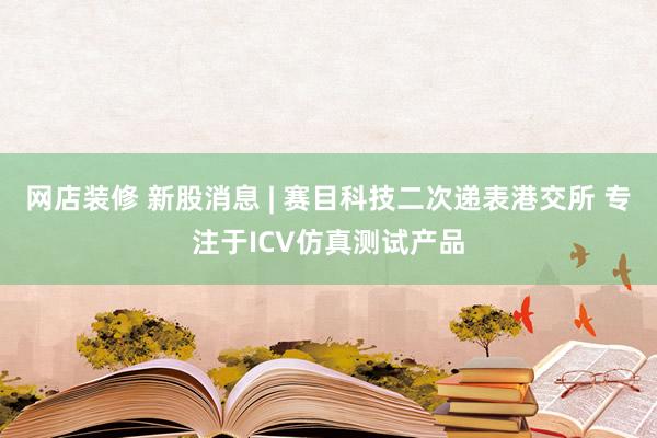 网店装修 新股消息 | 赛目科技二次递表港交所 专注于ICV仿真测试产品