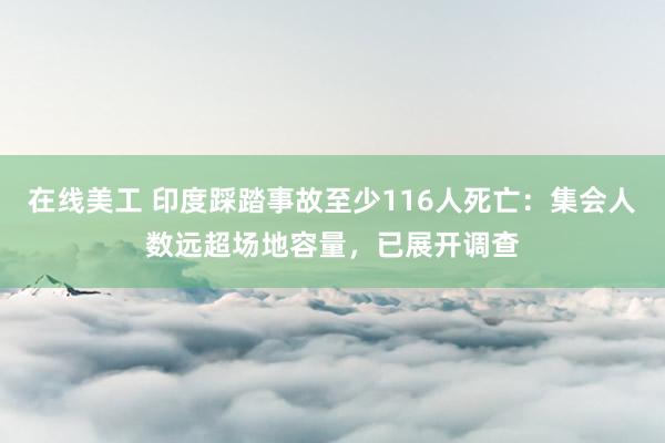 在线美工 印度踩踏事故至少116人死亡：集会人数远超场地容量，已展开调查