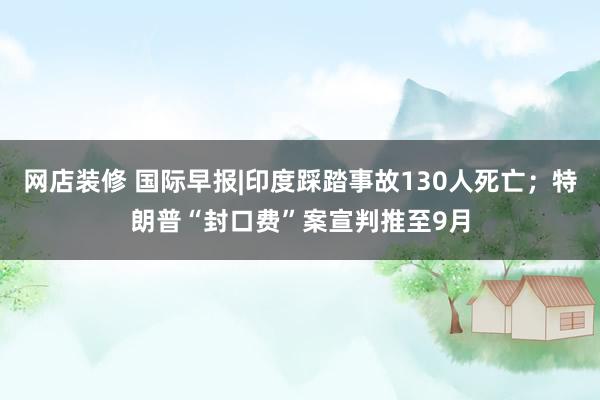 网店装修 国际早报|印度踩踏事故130人死亡；特朗普“封口费”案宣判推至9月