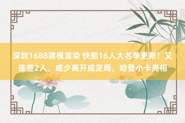 深圳1688建模渲染 快船16人大名单更新！又连签2人，威少离开成定局，哈登小卡亮相