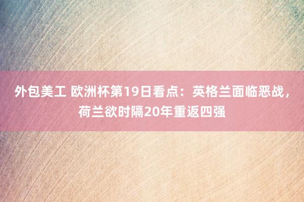 外包美工 欧洲杯第19日看点：英格兰面临恶战，荷兰欲时隔20年重返四强