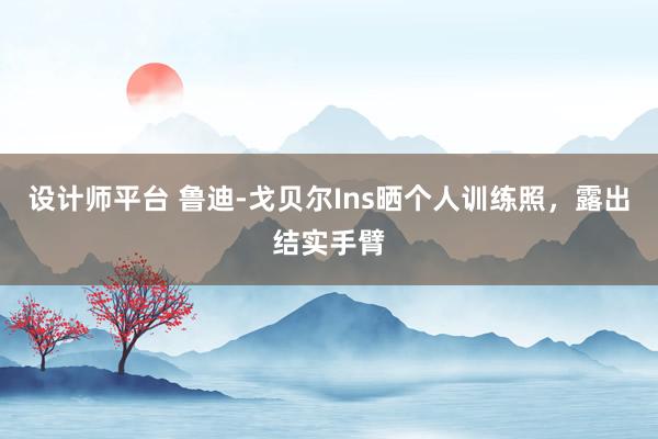 设计师平台 鲁迪-戈贝尔Ins晒个人训练照，露出结实手臂