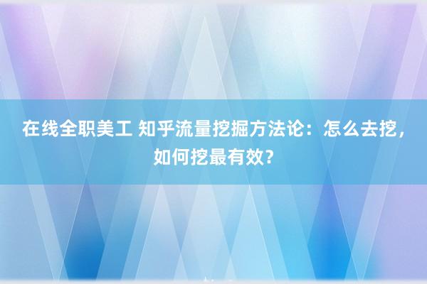 在线全职美工 知乎流量挖掘方法论：怎么去挖，如何挖最有效？