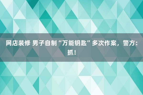 网店装修 男子自制“万能钥匙”多次作案，警方：抓！