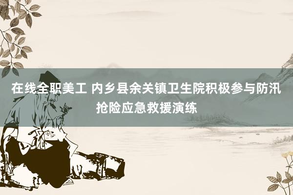 在线全职美工 内乡县余关镇卫生院积极参与防汛抢险应急救援演练