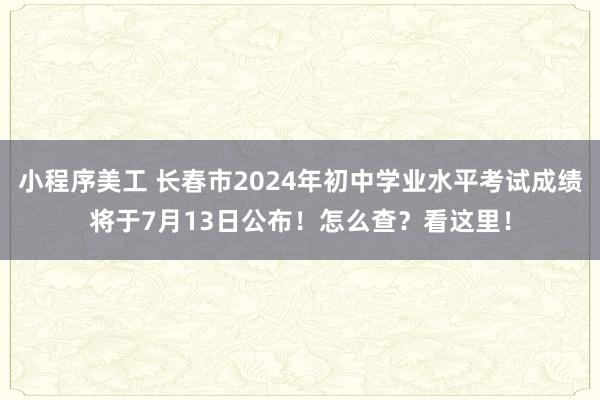 小程序美工 长春市2024年初中学业水平考试成绩将于7月13日公布！怎么查？看这里！