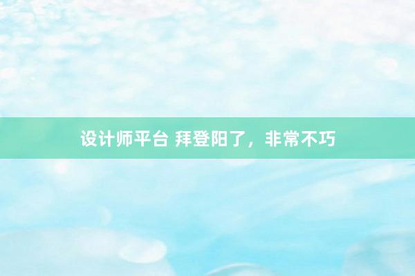 设计师平台 拜登阳了，非常不巧