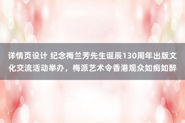 详情页设计 纪念梅兰芳先生诞辰130周年出版文化交流活动举办，梅派艺术令香港观众如痴如醉