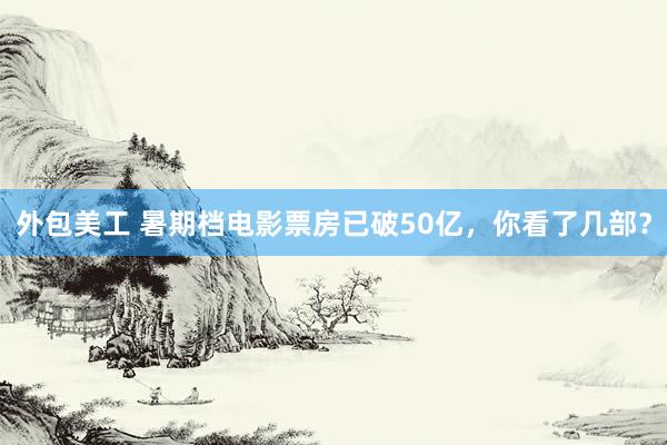 外包美工 暑期档电影票房已破50亿，你看了几部？