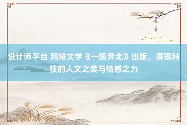 设计师平台 网络文学《一路奔北》出版，展现科技的人文之美与情感之力