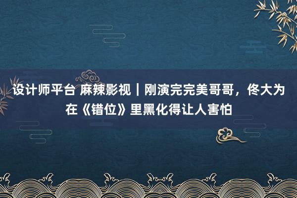 设计师平台 麻辣影视｜刚演完完美哥哥，佟大为在《错位》里黑化得让人害怕