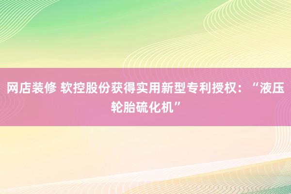 网店装修 软控股份获得实用新型专利授权：“液压轮胎硫化机”