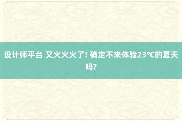 设计师平台 又火火火了! 确定不来体验23℃的夏天吗?