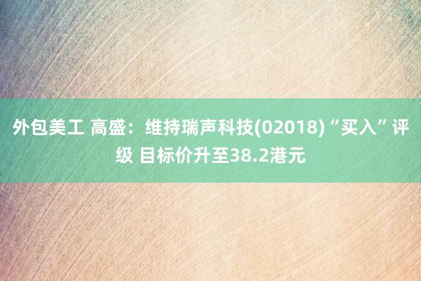 外包美工 高盛：维持瑞声科技(02018)“买入”评级 目标价升至38.2港元