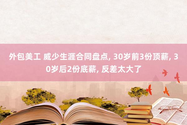 外包美工 威少生涯合同盘点, 30岁前3份顶薪, 30岁后2份底薪, 反差太大了