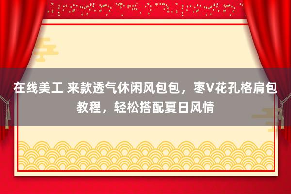 在线美工 来款透气休闲风包包，枣V花孔格肩包教程，轻松搭配夏日风情