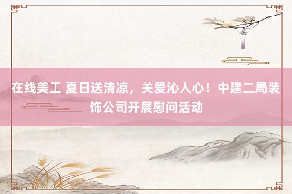 在线美工 夏日送清凉，关爱沁人心！中建二局装饰公司开展慰问活动