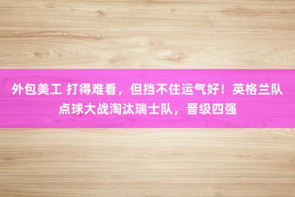 外包美工 打得难看，但挡不住运气好！英格兰队点球大战淘汰瑞士队，晋级四强