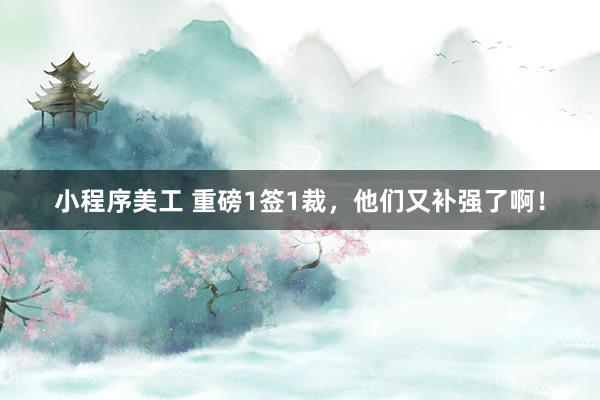 小程序美工 重磅1签1裁，他们又补强了啊！