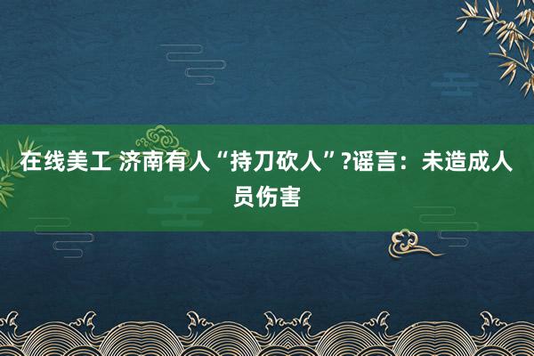 在线美工 济南有人“持刀砍人”?谣言：未造成人员伤害