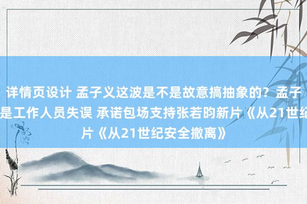 详情页设计 孟子义这波是不是故意搞抽象的？孟子义工作室称是工作人员失误 承诺包场支持张若昀新片《从21世纪安全撤离》