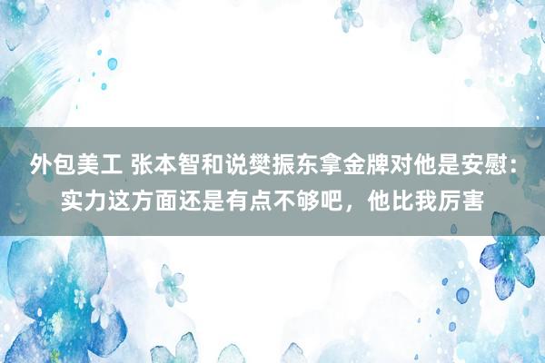 外包美工 张本智和说樊振东拿金牌对他是安慰：实力这方面还是有点不够吧，他比我厉害