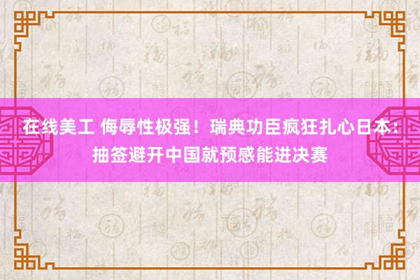 在线美工 侮辱性极强！瑞典功臣疯狂扎心日本：抽签避开中国就预感能进决赛