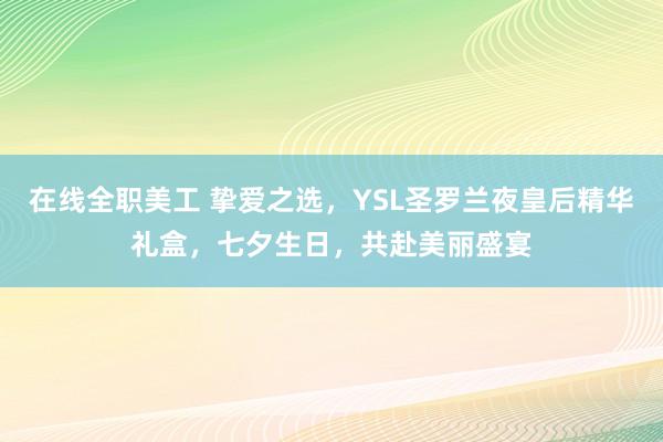 在线全职美工 挚爱之选，YSL圣罗兰夜皇后精华礼盒，七夕生日，共赴美丽盛宴