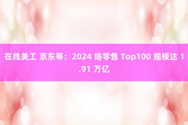 在线美工 京东等：2024 络零售 Top100 规模达 1.91 万亿