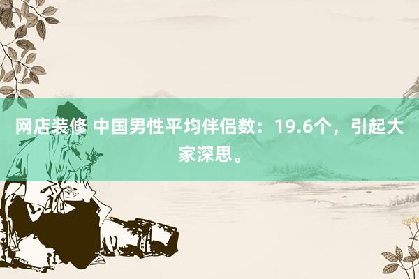 网店装修 中国男性平均伴侣数：19.6个，引起大家深思。