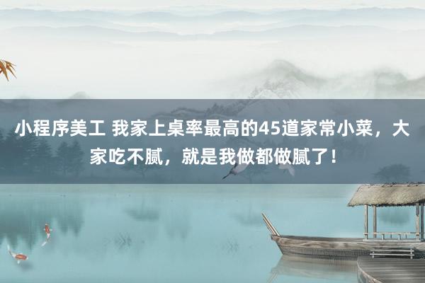 小程序美工 我家上桌率最高的45道家常小菜，大家吃不腻，就是我做都做腻了！