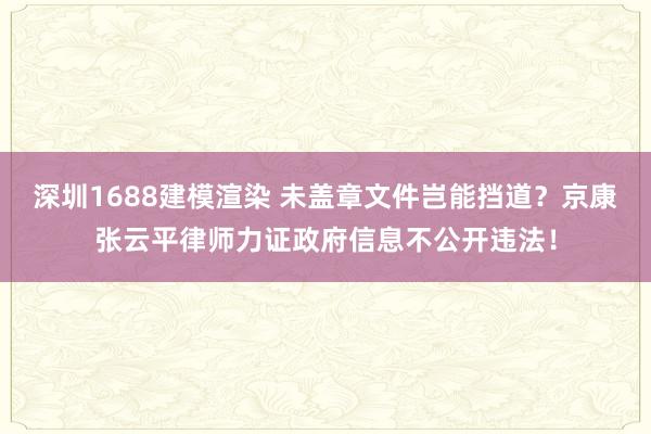 深圳1688建模渲染 未盖章文件岂能挡道？京康张云平律师力证政府信息不公开违法！