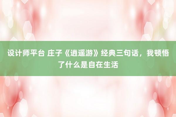 设计师平台 庄子《逍遥游》经典三句话，我顿悟了什么是自在生活