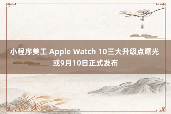 小程序美工 Apple Watch 10三大升级点曝光 或9月10日正式发布