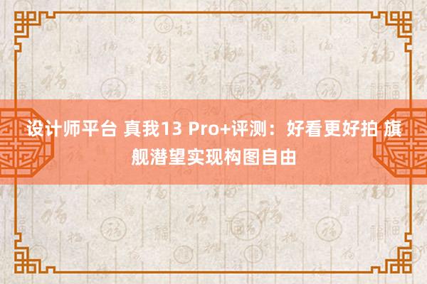 设计师平台 真我13 Pro+评测：好看更好拍 旗舰潜望实现构图自由