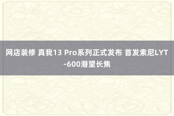 网店装修 真我13 Pro系列正式发布 首发索尼LYT-600潜望长焦