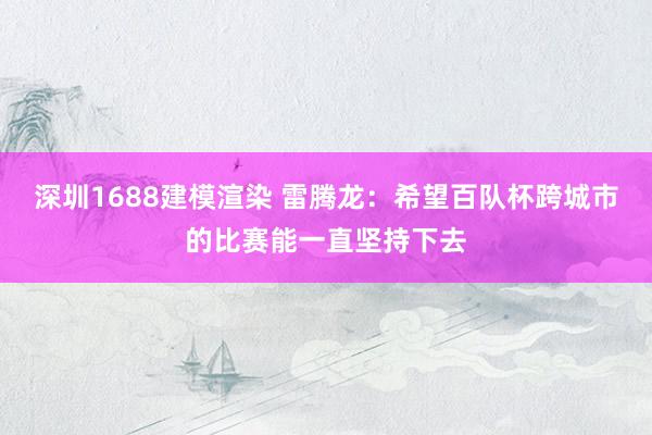 深圳1688建模渲染 雷腾龙：希望百队杯跨城市的比赛能一直坚持下去