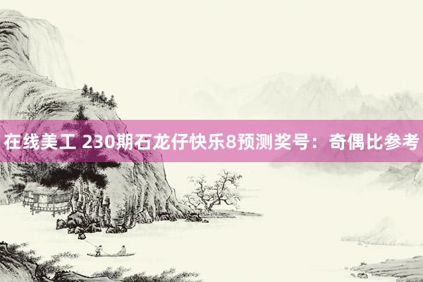 在线美工 230期石龙仔快乐8预测奖号：奇偶比参考