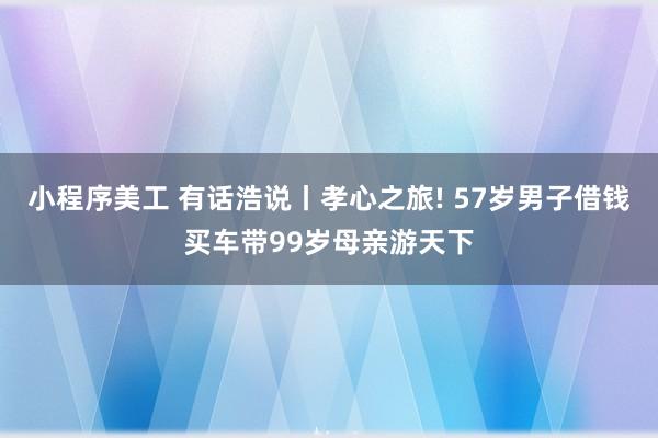 小程序美工 有话浩说丨孝心之旅! 57岁男子借钱买车带99岁母亲游天下