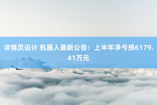 详情页设计 机器人最新公告：上半年净亏损6179.41万元