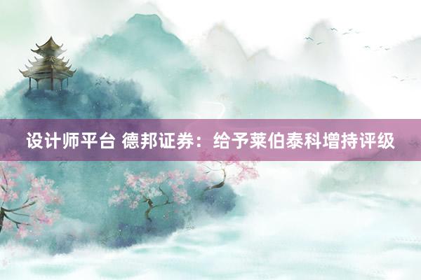 设计师平台 德邦证券：给予莱伯泰科增持评级