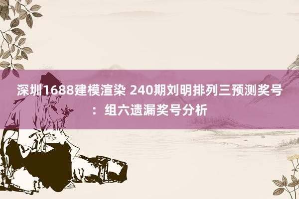 深圳1688建模渲染 240期刘明排列三预测奖号：组六遗漏奖号分析