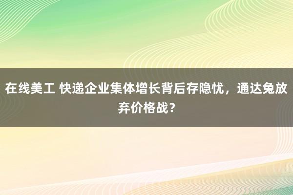 在线美工 快递企业集体增长背后存隐忧，通达兔放弃价格战？