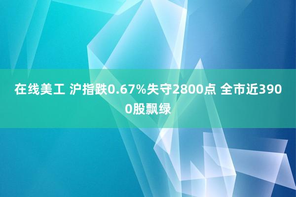 在线美工 沪指跌0.67%失守2800点 全市近3900股飘绿