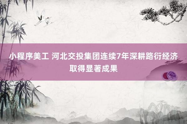 小程序美工 河北交投集团连续7年深耕路衍经济取得显著成果