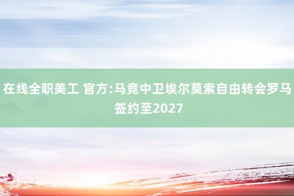 在线全职美工 官方:马竞中卫埃尔莫索自由转会罗马 签约至2027