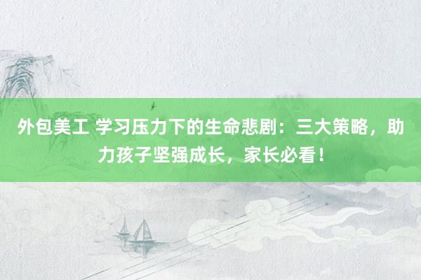 外包美工 学习压力下的生命悲剧：三大策略，助力孩子坚强成长，家长必看！