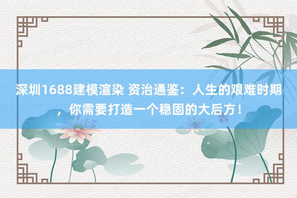 深圳1688建模渲染 资治通鉴：人生的艰难时期，你需要打造一个稳固的大后方！