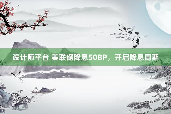 设计师平台 美联储降息50BP，开启降息周期